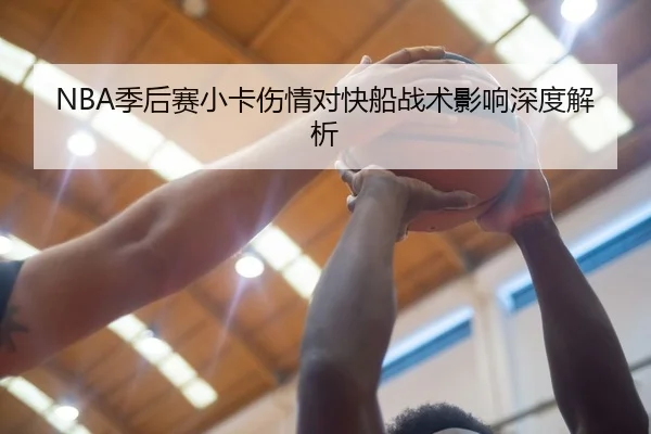 NBA季后赛小卡伤情对快船战术影响深度解析